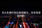 汤头条爆料背后真相曝光，惊呆程度超预期！
