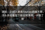 速报：主持人遭遇Toutiao刷屏不断，汤头条轻量版下载全网沸腾，详情了解