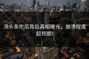 汤头条吃瓜背后真相曝光，崩溃程度超预期！