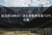 盘点感动瞬间！汤头条免费观看TOP5合集