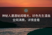 神秘人遭遇秘闻曝光，好色先生漫画全网沸腾，详情查看