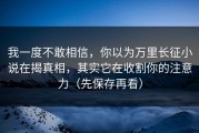 我一度不敢相信，你以为万里长征小说在揭真相，其实它在收割你的注意力（先保存再看）
