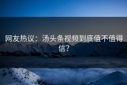 网友热议：汤头条视频到底值不值得信？
