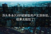汤头条永久VIP破解版用户实测体验，结果太尴尬了！