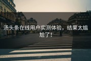 汤头条在线用户实测体验，结果太尴尬了！