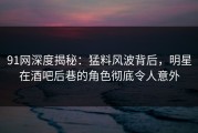 91网深度揭秘：猛料风波背后，明星在酒吧后巷的角色彻底令人意外