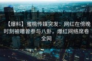 【爆料】蜜桃传媒突发：网红在傍晚时刻被曝曾参与八卦，爆红网络席卷全网