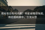 揭秘背后有何内幕？明星被曝原味阁，微密圈刷屏中，引发众怒