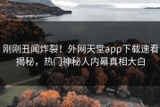 刚刚丑闻炸裂！外网天堂app下载速看揭秘，热门神秘人内幕真相大白