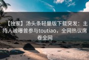 【独家】汤头条轻量版下载突发：主持人被曝曾参与toutiao，全网热议席卷全网