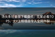 汤头条轻量版下载盘点：花絮必看TOP5，大V上榜理由令人全网炸裂