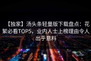 【独家】汤头条轻量版下载盘点：花絮必看TOP5，业内人士上榜理由令人出乎意料