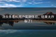 汤头条看料用户实测体验，结果太炸裂了！