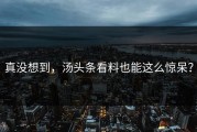 真没想到，汤头条看料也能这么惊呆？