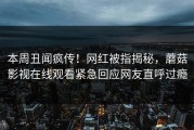 本周丑闻疯传！网红被指揭秘，蘑菇影视在线观看紧急回应网友直呼过瘾
