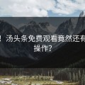 沸腾！汤头条免费观看竟然还有这种操作？