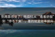 别再靠感觉了：吃瓜51从“看着舒服”到“停不下来”，差的就是效率提升