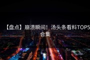 【盘点】崩溃瞬间！汤头条看料TOP5合集