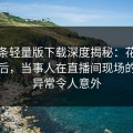 汤头条轻量版下载深度揭秘：花絮风波背后，当事人在直播间现场的角色异常令人意外