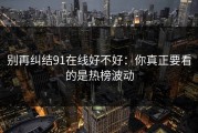 别再纠结91在线好不好：你真正要看的是热榜波动