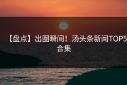 【盘点】出圈瞬间！汤头条新闻TOP5合集