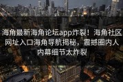 海角最新海角论坛app炸裂！海角社区网址入口海角导航揭秘，震撼圈内人内幕细节太炸裂