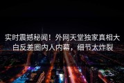 实时震撼秘闻！外网天堂独家真相大白反差圈内人内幕，细节太炸裂