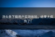 汤头条下载用户实测体验，结果太疯传了！
