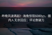 昨晚风波再起！海角惊现6080yy，圈内人无奈回应：评论数破万