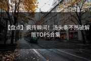 【盘点】疯传瞬间！汤头条不热破解版TOP5合集