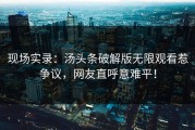 现场实录：汤头条破解版无限观看惹争议，网友直呼意难平！