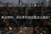 真没想到，汤头条在线也能这么尴尬？