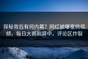 探秘背后有何内幕？网红被曝蜜桃视频，每日大赛刷屏中，评论区炸裂