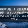 这波爆料有点猛：91视频反转来得比想象更快，让不少人半夜睡不着，背后到底还有多少没说完，这次不像空穴来风
