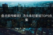 盘点疯传瞬间！汤头条轻量版TOP5合集
