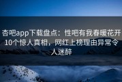 杏吧app下载盘点：性吧有我春暖花开10个惊人真相，网红上榜理由异常令人迷醉