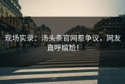 现场实录：汤头条官网惹争议，网友直呼尴尬！