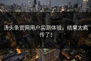 汤头条官网用户实测体验，结果太疯传了！