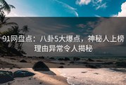 91网盘点：八卦5大爆点，神秘人上榜理由异常令人揭秘