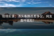 现场实录：汤头条热点惹争议，网友直呼尴尬！