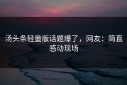 汤头条轻量版话题爆了，网友：简直感动现场