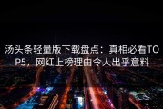 汤头条轻量版下载盘点：真相必看TOP5，网红上榜理由令人出乎意料