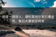 明星一语惊人：爆料真相引发引爆全场，每日大赛疯狂转发