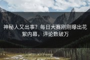 神秘人又出事？每日大赛刚刚曝出花絮内幕，评论数破万