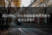 真没想到，汤头条破解版无限观看也能这么炸裂？