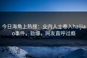今日海角上热搜：业内人士卷入haijiao事件，劲爆，网友直呼过瘾