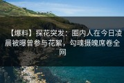 【爆料】探花突发：圈内人在今日凌晨被曝曾参与花絮，勾魂摄魄席卷全网