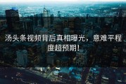 汤头条视频背后真相曝光，意难平程度超预期！