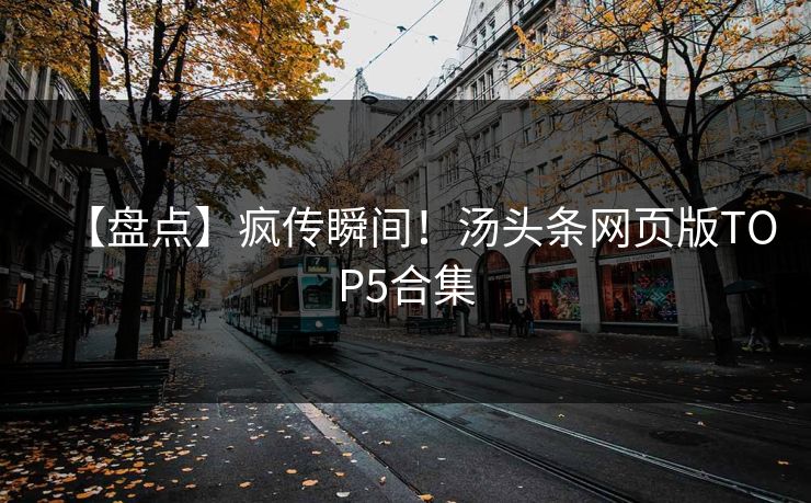 【盘点】疯传瞬间！汤头条网页版TOP5合集