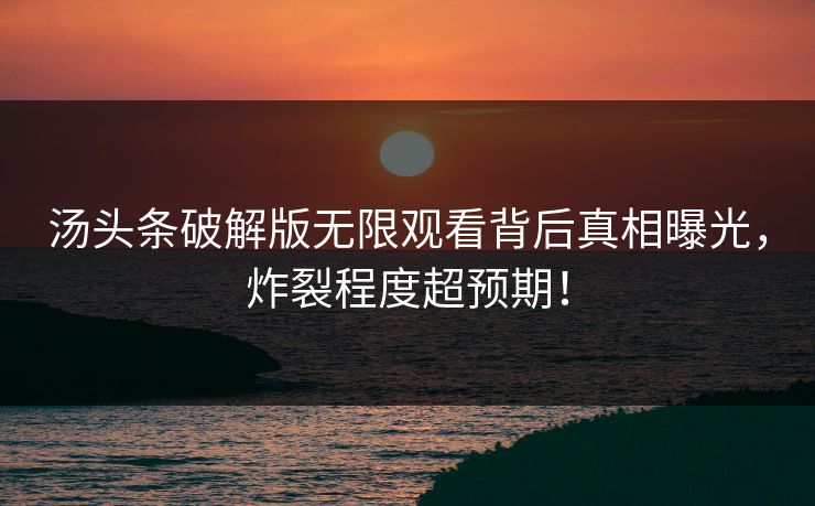 汤头条破解版无限观看背后真相曝光，炸裂程度超预期！